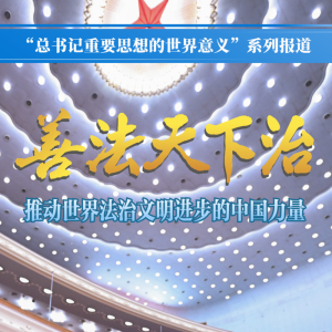 善法天下治——推动世界法治文明进步的中国力量
